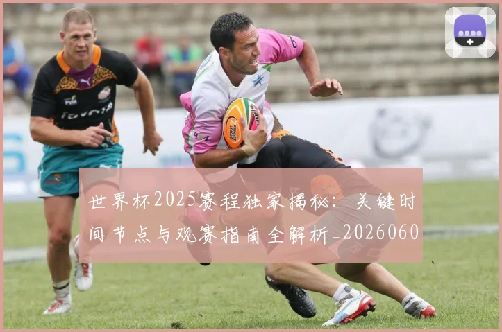 世界杯2025赛程独家揭秘：关键时间节点与观赛指南全解析_20260609201248
