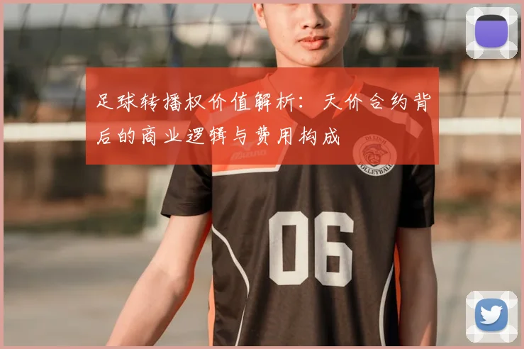 足球转播权价值解析：天价合约背后的商业逻辑与费用构成