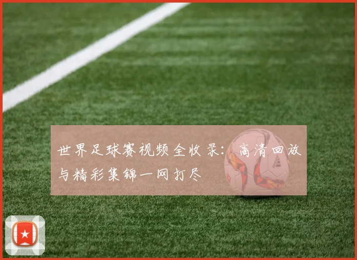 世界足球赛视频全收录：高清回放与精彩集锦一网打尽