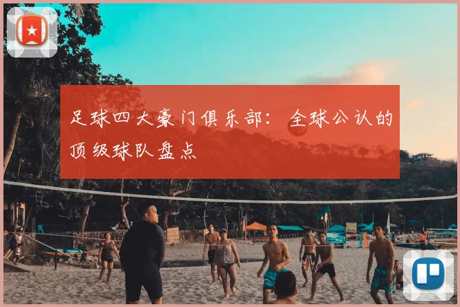 足球四大豪门俱乐部：全球公认的顶级球队盘点