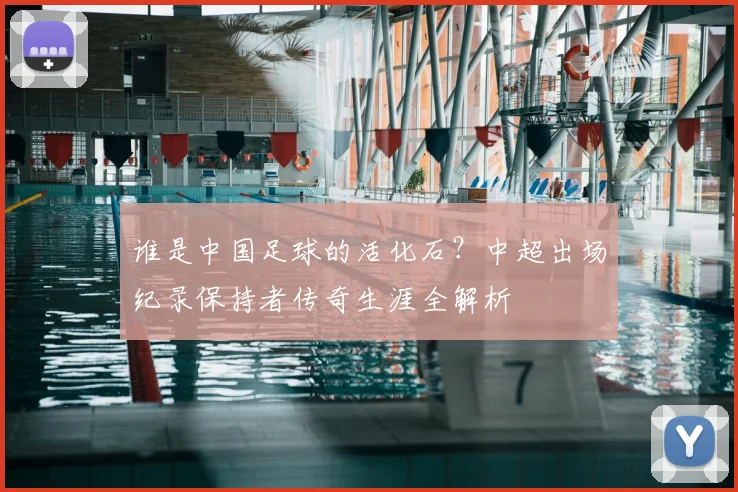 谁是中国足球的活化石？中超出场纪录保持者传奇生涯全解析