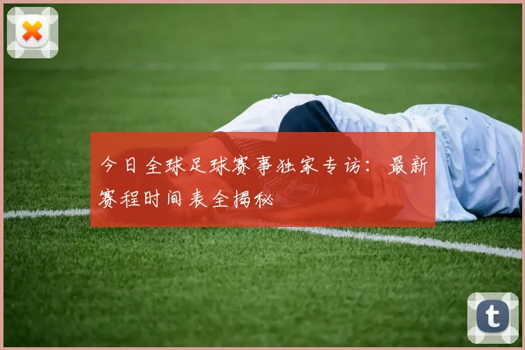 今日全球足球赛事独家专访：最新赛程时间表全揭秘