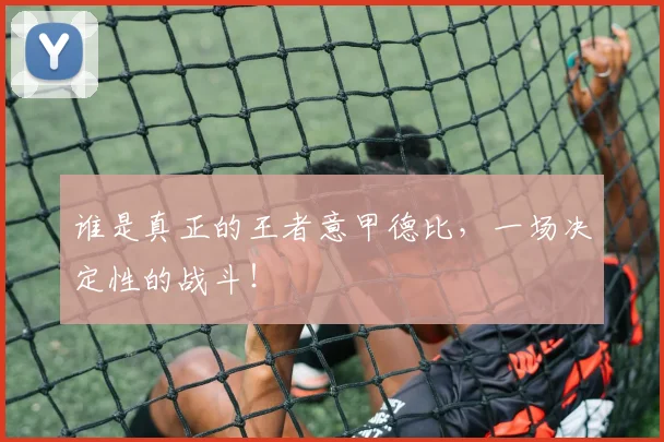 谁是真正的王者意甲德比，一场决定性的战斗！