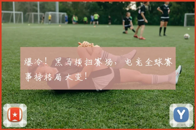 爆冷！黑马横扫赛场，电竞全球赛事榜格局大变！