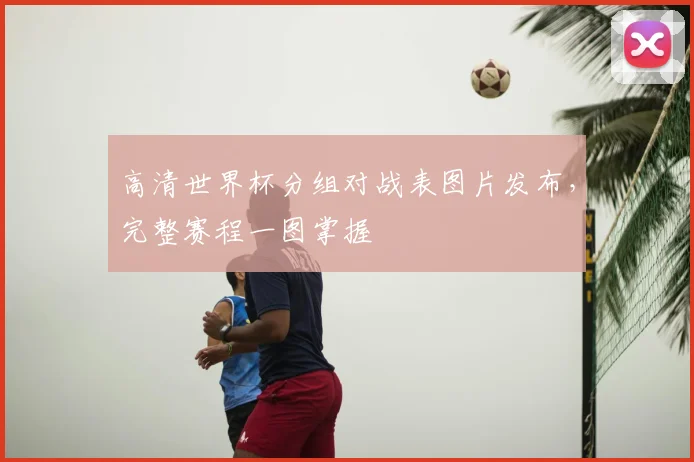高清世界杯分组对战表图片发布，完整赛程一图掌握