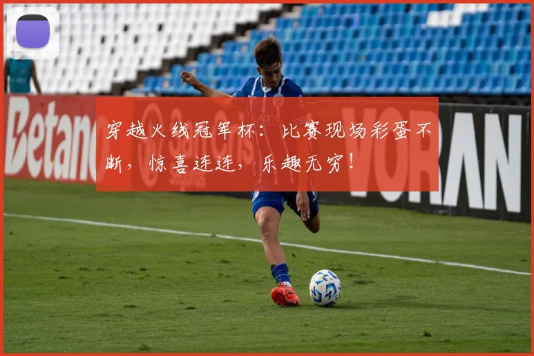穿越火线冠军杯：比赛现场彩蛋不断，惊喜连连，乐趣无穷！