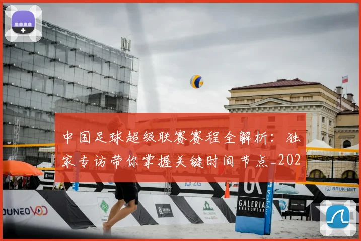 中国足球超级联赛赛程全解析：独家专访带你掌握关键时间节点_20260610190326