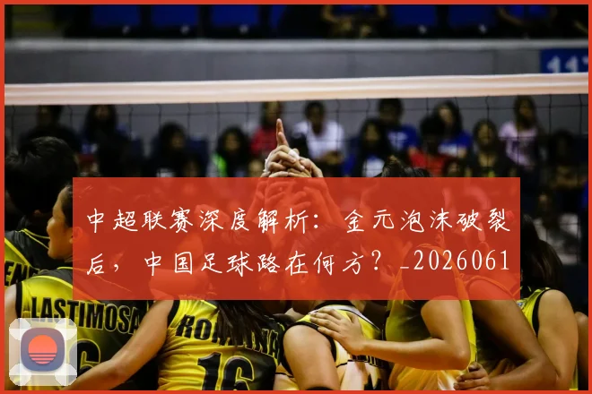中超联赛深度解析：金元泡沫破裂后，中国足球路在何方？_20260611140808