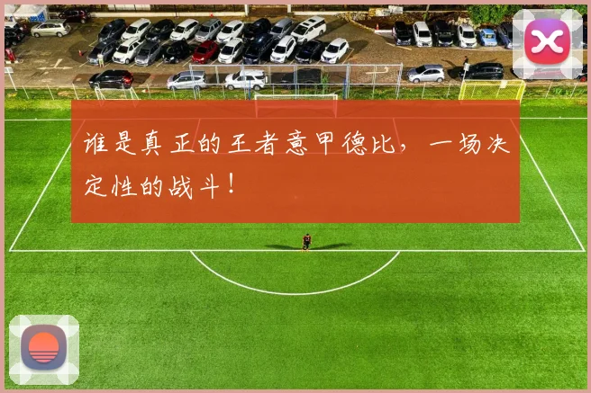谁是真正的王者意甲德比，一场决定性的战斗！