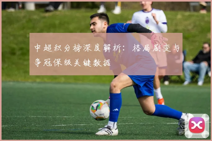 中超积分榜深度解析：格局剧变与争冠保级关键数据