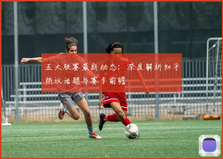 五大联赛最新动态:深度解析知乎热议话题与赛季前瞻