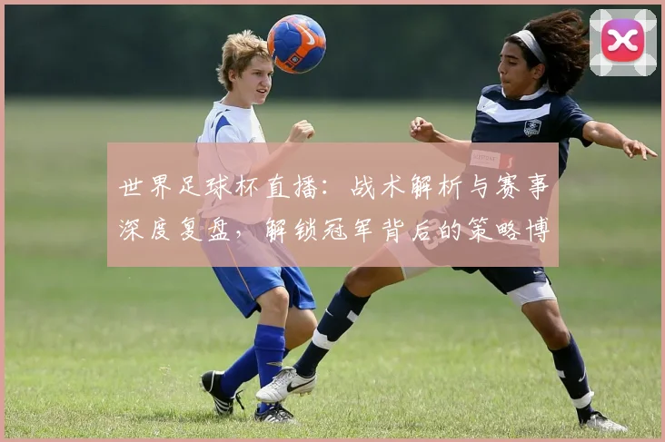 世界足球杯直播：战术解析与赛事深度复盘，解锁冠军背后的策略博弈_20260609201446