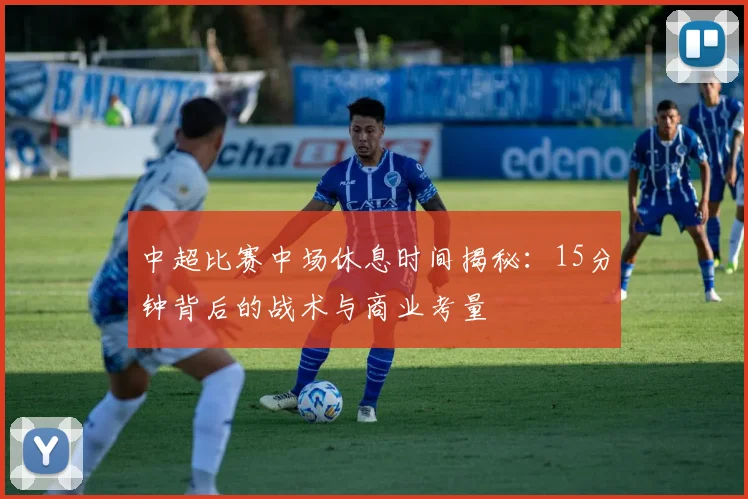中超比赛中场休息时间揭秘：15分钟背后的战术与商业考量