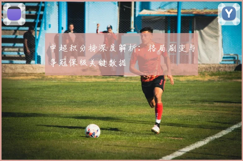 中超积分榜深度解析:格局剧变与争冠保级关键数据