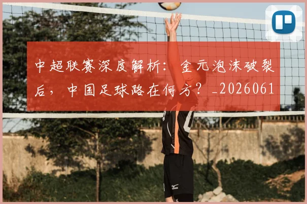 中超联赛深度解析：金元泡沫破裂后，中国足球路在何方？_20260611140808