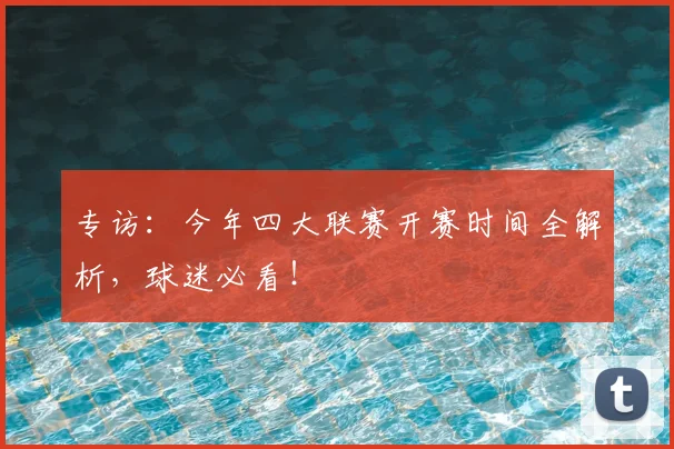 专访：今年四大联赛开赛时间全解析，球迷必看！