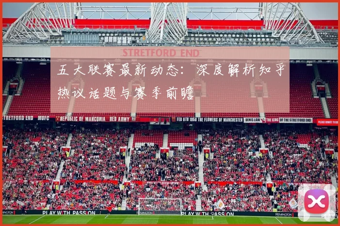 五大联赛最新动态：深度解析知乎热议话题与赛季前瞻
