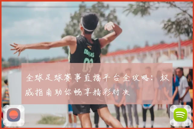 全球足球赛事直播平台全攻略：权威指南助你畅享精彩对决
