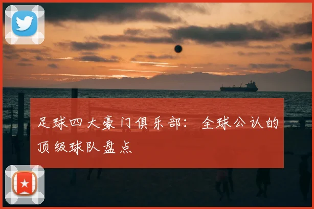 足球四大豪门俱乐部：全球公认的顶级球队盘点