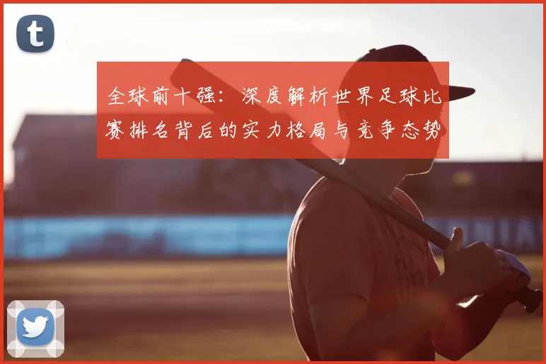 全球前十强：深度解析世界足球比赛排名背后的实力格局与竞争态势