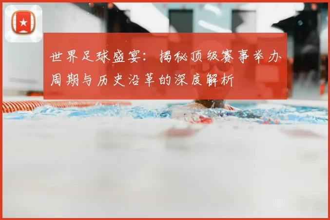 世界足球盛宴：揭秘顶级赛事举办周期与历史沿革的深度解析