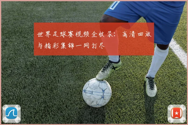 世界足球赛视频全收录：高清回放与精彩集锦一网打尽