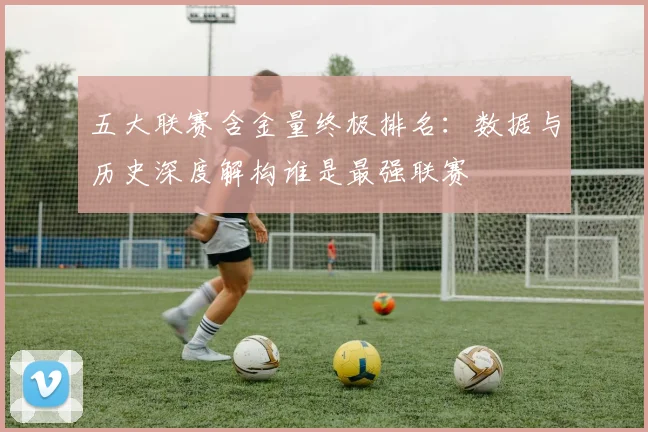 五大联赛含金量终极排名：数据与历史深度解构谁是最强联赛