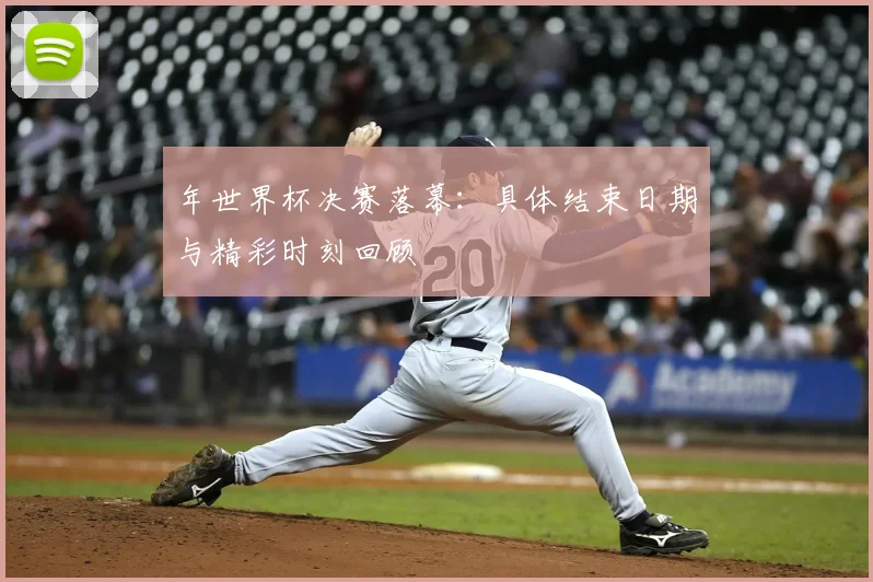 年世界杯决赛落幕：具体结束日期与精彩时刻回顾