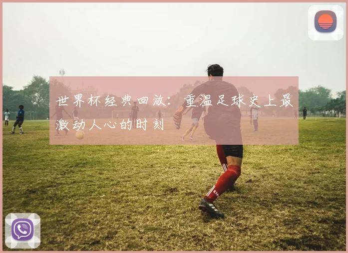 世界杯经典回放:重温足球史上最激动人心的时刻