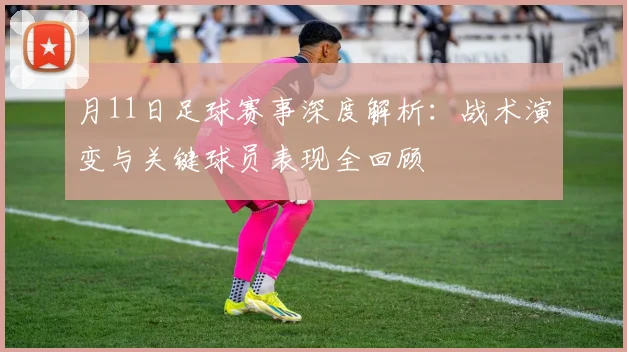 月11日足球赛事深度解析：战术演变与关键球员表现全回顾