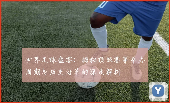 世界足球盛宴：揭秘顶级赛事举办周期与历史沿革的深度解析