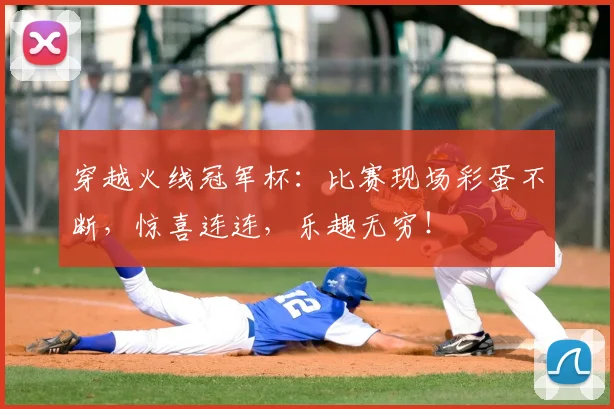 穿越火线冠军杯：比赛现场彩蛋不断，惊喜连连，乐趣无穷！