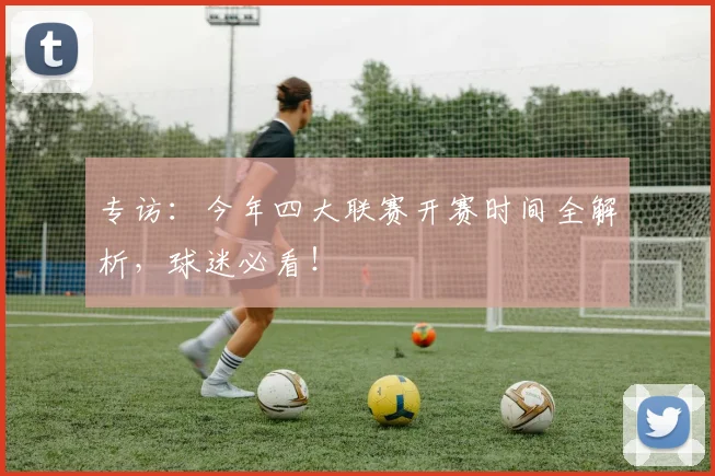 专访：今年四大联赛开赛时间全解析，球迷必看！