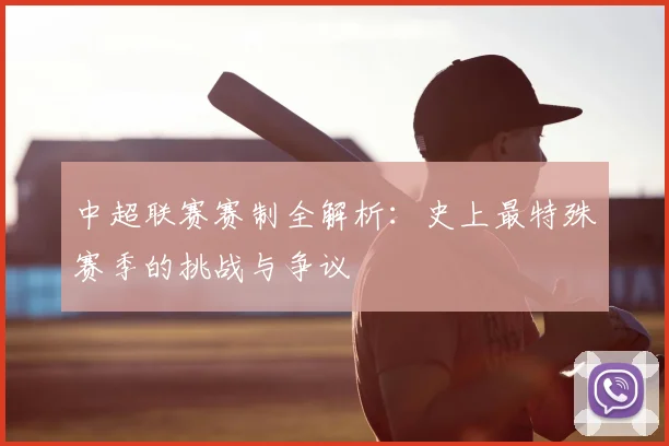 中超联赛赛制全解析：史上最特殊赛季的挑战与争议