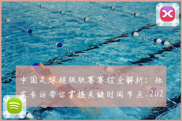 中国足球超级联赛赛程全解析：独家专访带你掌握关键时间节点_20260610190326